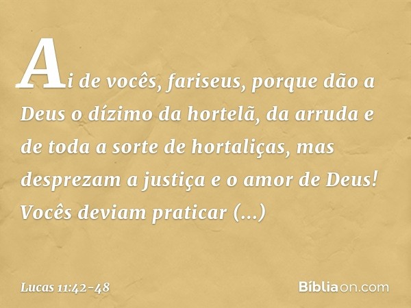 "Ai de vocês, fariseus, porque dão a Deus o dízimo da hortelã, da arruda e de toda a sorte de hortaliças, mas desprezam a justiça e o amor de Deus! Vocês deviam