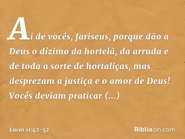 "Ai de vocês, fariseus, porque dão a Deus o dízimo da hortelã, da arruda e de toda a sorte de hortaliças, mas desprezam a justiça e o amor de Deus! Vocês deviam