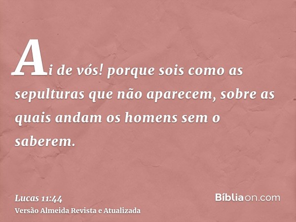 Ai de vós! porque sois como as sepulturas que não aparecem, sobre as quais andam os homens sem o saberem.