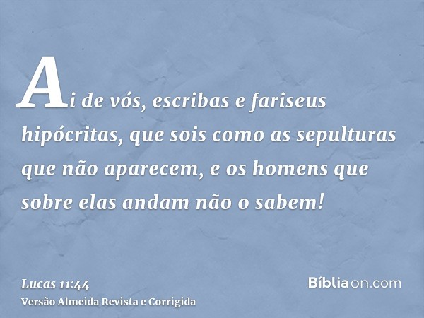 Ai de vós, escribas e fariseus hipócritas, que sois como as sepulturas que não aparecem, e os homens que sobre elas andam não o sabem!