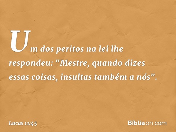 Um dos peritos na lei lhe respondeu: "Mestre, quando dizes essas coisas, insultas também a nós". -- Lucas 11:45