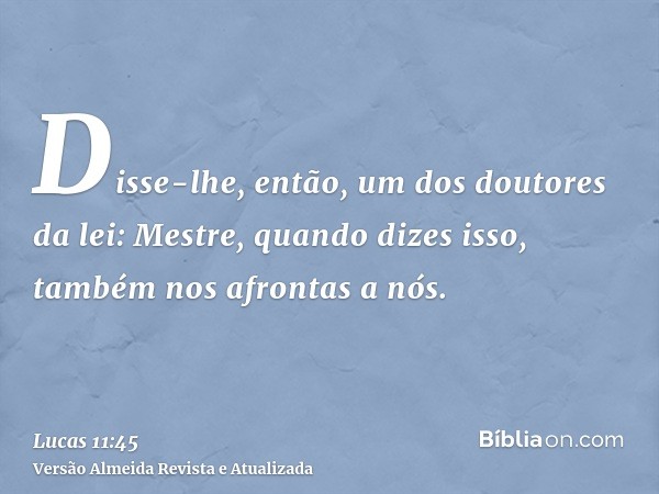 Disse-lhe, então, um dos doutores da lei: Mestre, quando dizes isso, também nos afrontas a nós.