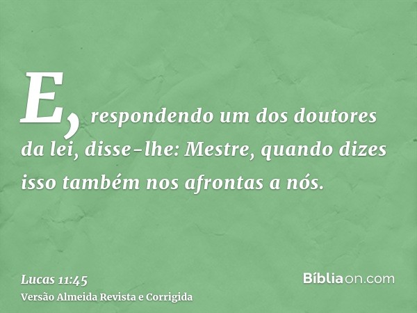 E, respondendo um dos doutores da lei, disse-lhe: Mestre, quando dizes isso também nos afrontas a nós.