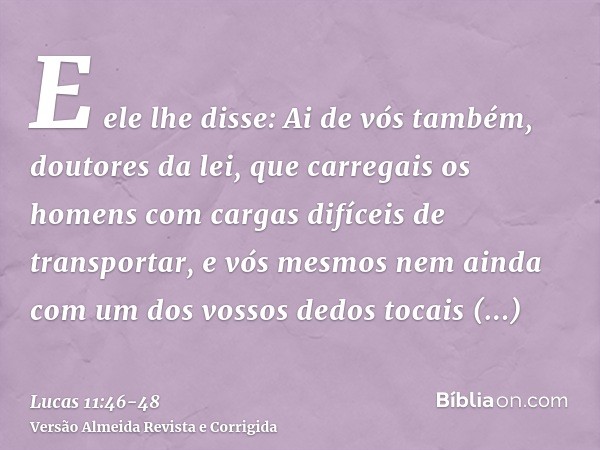 E ele lhe disse: Ai de vós também, doutores da lei, que carregais os homens com cargas difíceis de transportar, e vós mesmos nem ainda com um dos vossos dedos t