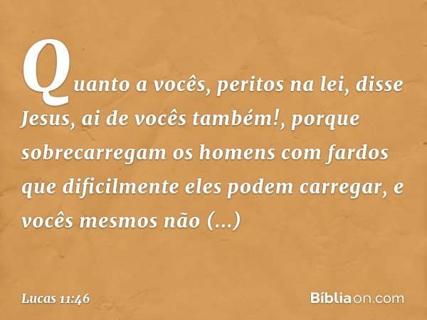 "Quanto a vocês, peritos na lei", disse Jesus, "ai de vocês também!, porque sobrecarregam os homens com fardos que dificilmente eles podem carregar, e vocês mes