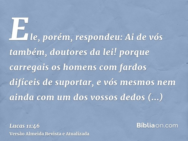 Ele, porém, respondeu: Ai de vós também, doutores da lei! porque carregais os homens com fardos difíceis de suportar, e vós mesmos nem ainda com um dos vossos d