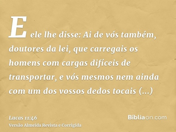 E ele lhe disse: Ai de vós também, doutores da lei, que carregais os homens com cargas difíceis de transportar, e vós mesmos nem ainda com um dos vossos dedos t