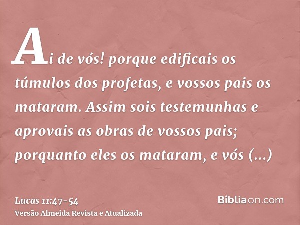 Ai de vós! porque edificais os túmulos dos profetas, e vossos pais os mataram.Assim sois testemunhas e aprovais as obras de vossos pais; porquanto eles os matar