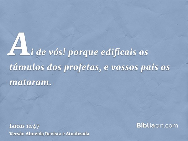 Ai de vós! porque edificais os túmulos dos profetas, e vossos pais os mataram.