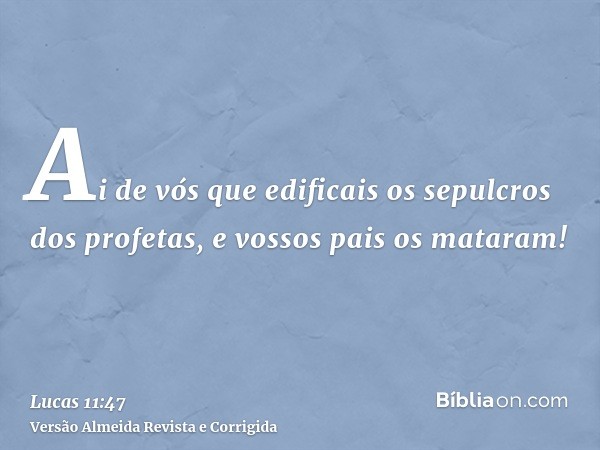 Ai de vós que edificais os sepulcros dos profetas, e vossos pais os mataram!