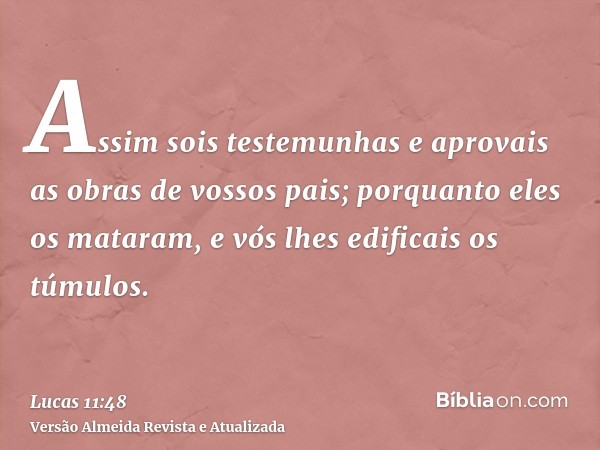 Assim sois testemunhas e aprovais as obras de vossos pais; porquanto eles os mataram, e vós lhes edificais os túmulos.