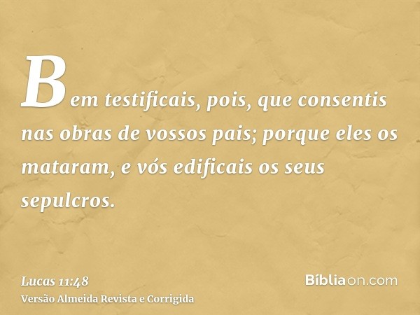 Bem testificais, pois, que consentis nas obras de vossos pais; porque eles os mataram, e vós edificais os seus sepulcros.