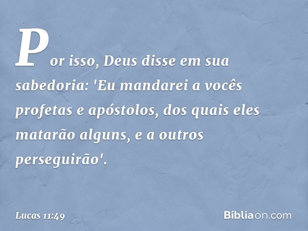 Por isso, Deus disse em sua sabedoria: 'Eu mandarei a vocês profetas e apóstolos, dos quais eles matarão alguns, e a outros perseguirão'. -- Lucas 11:49