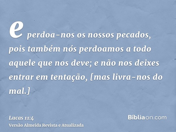 e perdoa-nos os nossos pecados, pois também nós perdoamos a todo aquele que nos deve; e não nos deixes entrar em tentação, [mas livra-nos do mal.]