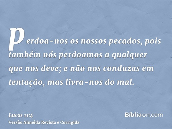 perdoa-nos os nossos pecados, pois também nós perdoamos a qualquer que nos deve; e não nos conduzas em tentação, mas livra-nos do mal.