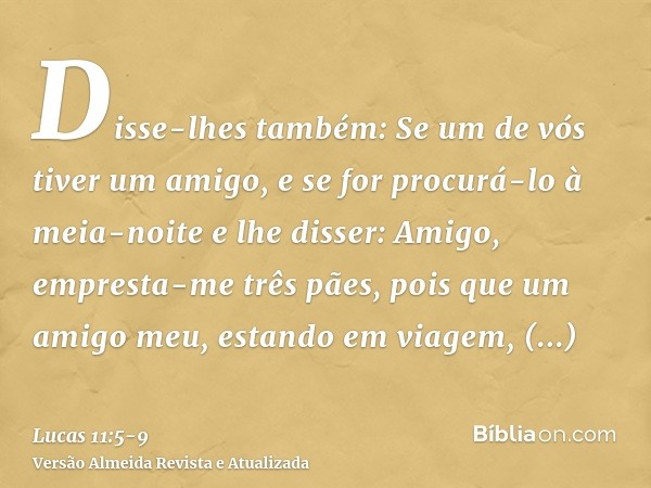 Disse-lhes também: Se um de vós tiver um amigo, e se for procurá-lo à meia-noite e lhe disser: Amigo, empresta-me três pães,pois que um amigo meu, estando em vi