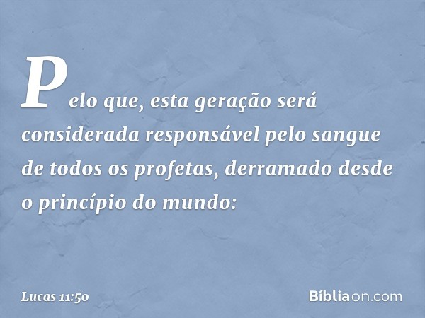 Pelo que, esta geração será considerada responsável pelo sangue de todos os profetas, derramado desde o princípio do mundo: -- Lucas 11:50