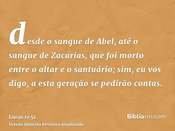 desde o sangue de Abel, até o sangue de Zacarias, que foi morto entre o altar e o santuário; sim, eu vos digo, a esta geração se pedirão contas.