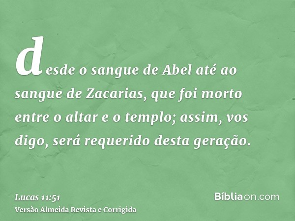 desde o sangue de Abel até ao sangue de Zacarias, que foi morto entre o altar e o templo; assim, vos digo, será requerido desta geração.