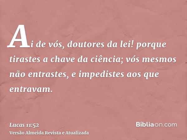 Ai de vós, doutores da lei! porque tirastes a chave da ciência; vós mesmos não entrastes, e impedistes aos que entravam.