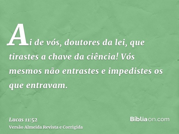 Ai de vós, doutores da lei, que tirastes a chave da ciência! Vós mesmos não entrastes e impedistes os que entravam.