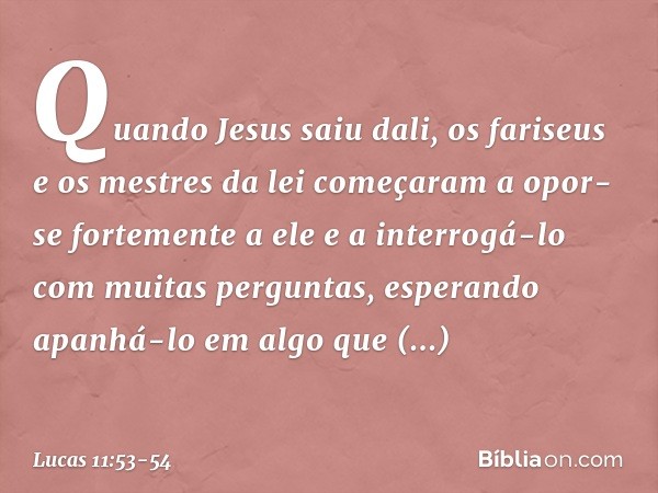 Quando Jesus saiu dali, os fariseus e os mestres da lei começaram a opor-se fortemente a ele e a interrogá-lo com muitas perguntas, esperando apanhá-lo em algo 