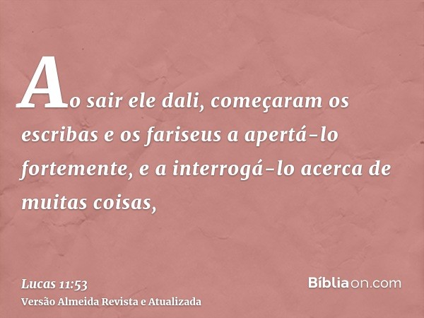 Ao sair ele dali, começaram os escribas e os fariseus a apertá-lo fortemente, e a interrogá-lo acerca de muitas coisas,