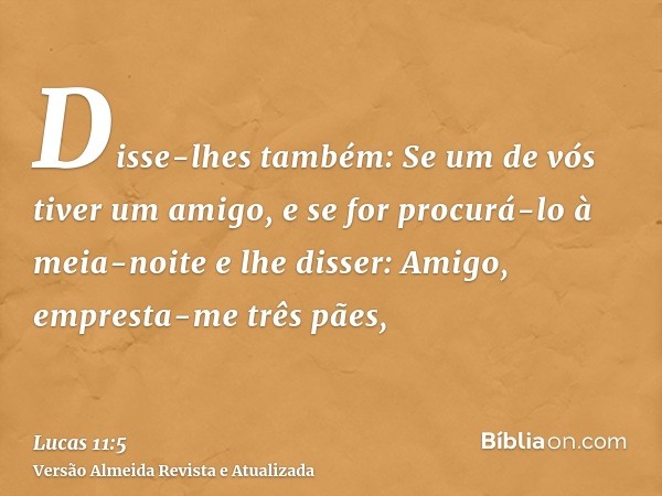 Disse-lhes também: Se um de vós tiver um amigo, e se for procurá-lo à meia-noite e lhe disser: Amigo, empresta-me três pães,