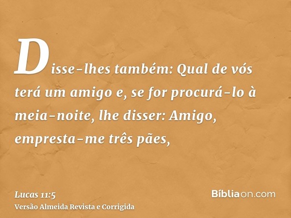Disse-lhes também: Qual de vós terá um amigo e, se for procurá-lo à meia-noite, lhe disser: Amigo, empresta-me três pães,