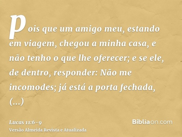 pois que um amigo meu, estando em viagem, chegou a minha casa, e não tenho o que lhe oferecer;e se ele, de dentro, responder: Não me incomodes; já está a porta