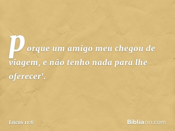 porque um amigo meu chegou de viagem, e não tenho nada para lhe oferecer'. -- Lucas 11:6