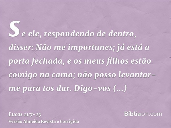 se ele, respondendo de dentro, disser: Não me importunes; já está a porta fechada, e os meus filhos estão comigo na cama; não posso levantar-me para tos dar.Dig