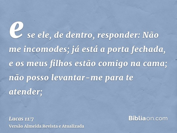 e se ele, de dentro, responder: Não me incomodes; já está a porta fechada, e os meus filhos estão comigo na cama; não posso levantar-me para te atender;