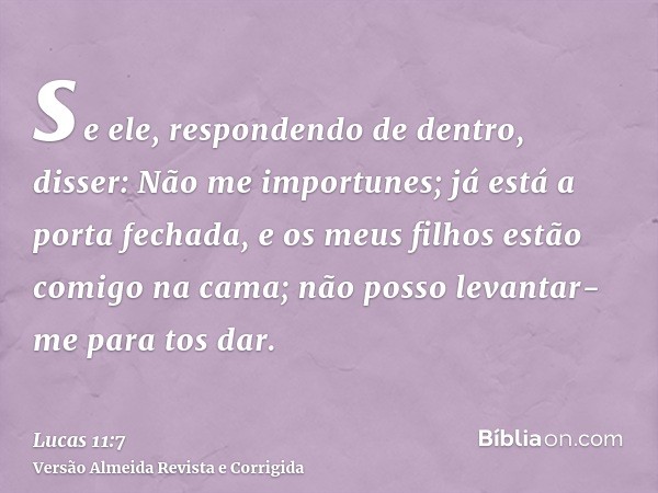 se ele, respondendo de dentro, disser: Não me importunes; já está a porta fechada, e os meus filhos estão comigo na cama; não posso levantar-me para tos dar.