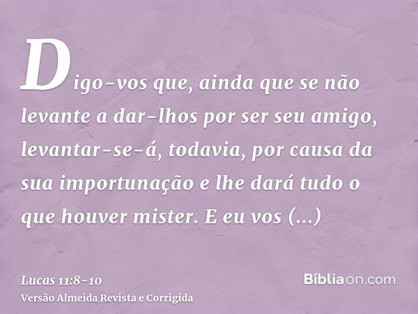 Digo-vos que, ainda que se não levante a dar-lhos por ser seu amigo, levantar-se-á, todavia, por causa da sua importunação e lhe dará tudo o que houver mister.E