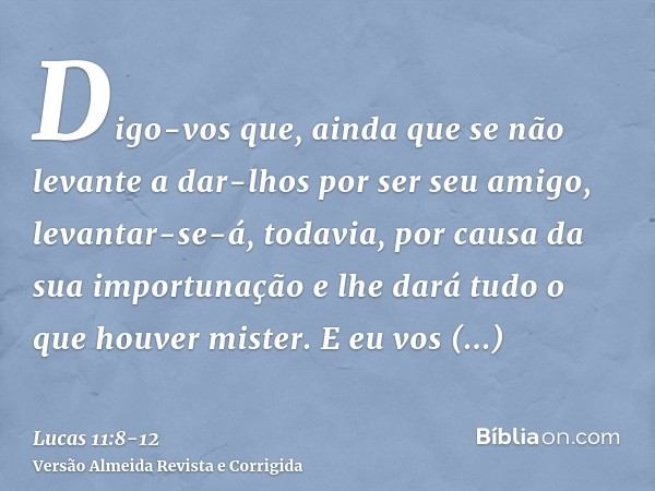 Digo-vos que, ainda que se não levante a dar-lhos por ser seu amigo, levantar-se-á, todavia, por causa da sua importunação e lhe dará tudo o que houver mister.E