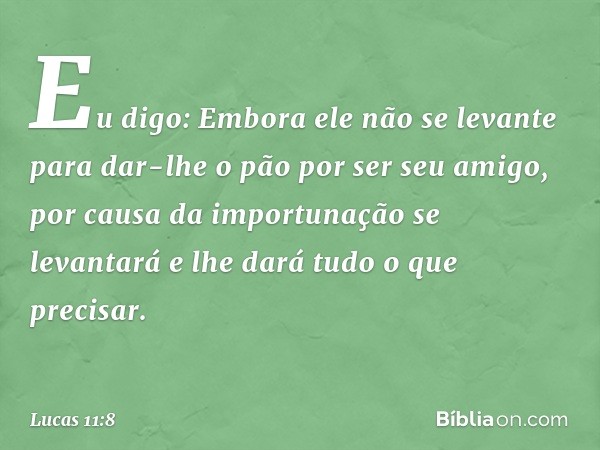 Eu digo: Embora ele não se levante para dar-lhe o pão por ser seu amigo, por causa da importunação se levantará e lhe dará tudo o que precisar. -- Lucas 11:8