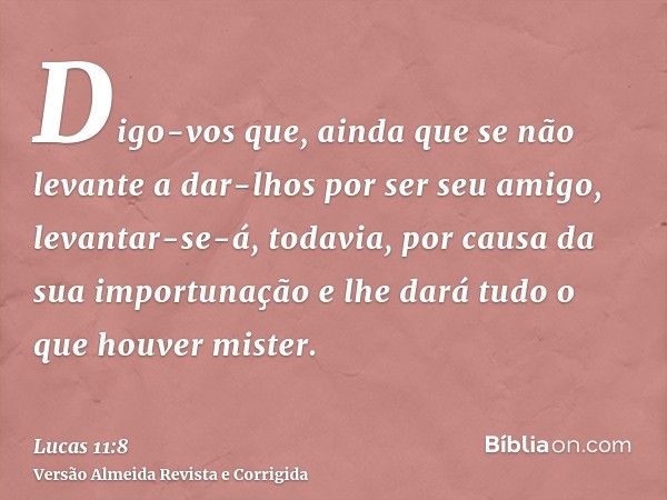 Digo-vos que, ainda que se não levante a dar-lhos por ser seu amigo, levantar-se-á, todavia, por causa da sua importunação e lhe dará tudo o que houver mister.