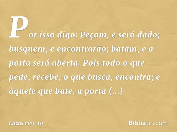 "Por isso digo: Peçam, e será dado; busquem, e encontrarão; batam, e a porta será aberta. Pois todo o que pede, recebe; o que busca, encontra; e àquele que bate