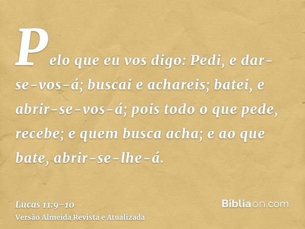 Pelo que eu vos digo: Pedi, e dar-se-vos-á; buscai e achareis; batei, e abrir-se-vos-á;pois todo o que pede, recebe; e quem busca acha; e ao que bate, abrir-se-