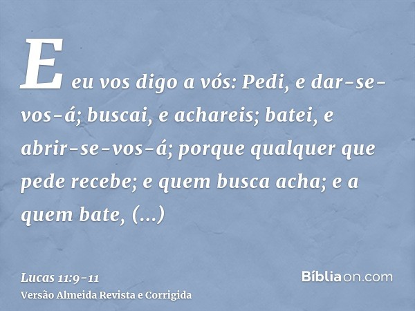 E eu vos digo a vós: Pedi, e dar-se-vos-á; buscai, e achareis; batei, e abrir-se-vos-á;porque qualquer que pede recebe; e quem busca acha; e a quem bate, abrir-