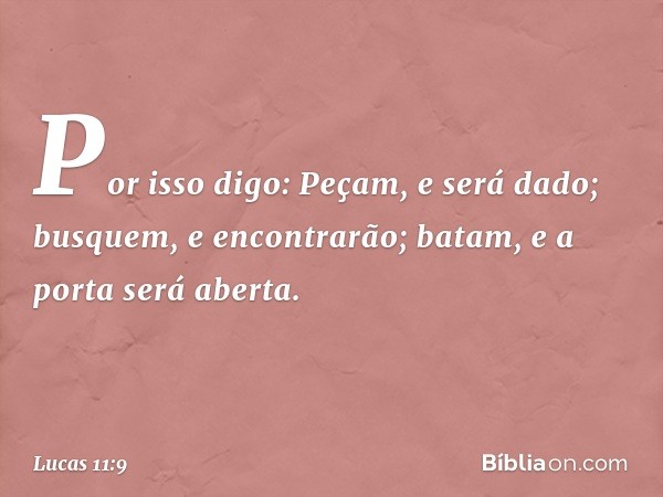 "Por isso digo: Peçam, e será dado; busquem, e encontrarão; batam, e a porta será aberta. -- Lucas 11:9