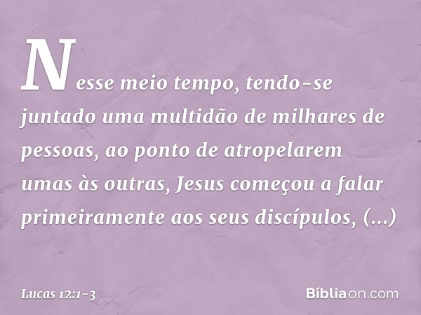 Nesse meio tempo, tendo-se juntado uma multidão de milhares de pessoas, ao ponto de atropelarem umas às outras, Jesus começou a falar primeiramente aos seus dis