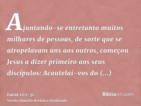 Ajuntando-se entretanto muitos milhares de pessoas, de sorte que se atropelavam uns aos outros, começou Jesus a dizer primeiro aos seus discípulos: Acautelai-vo