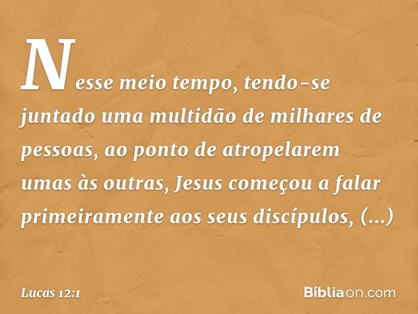 Nesse meio tempo, tendo-se juntado uma multidão de milhares de pessoas, ao ponto de atropelarem umas às outras, Jesus começou a falar primeiramente aos seus dis