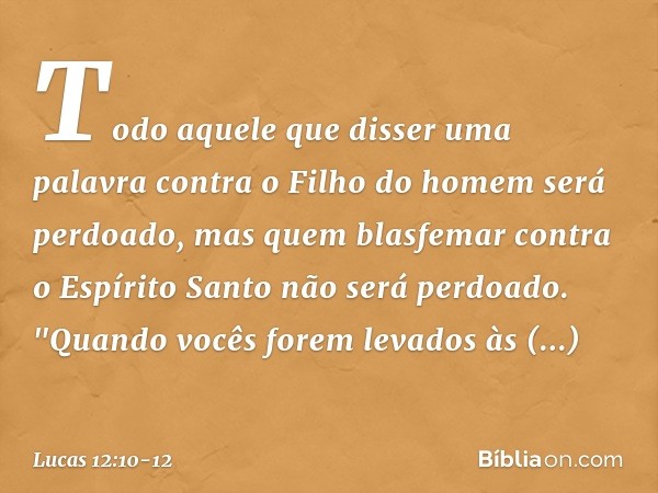 Todo aquele que disser uma palavra contra o Filho do homem será perdoado, mas quem blasfemar contra o Espírito Santo não será perdoado. "Quando vocês forem leva