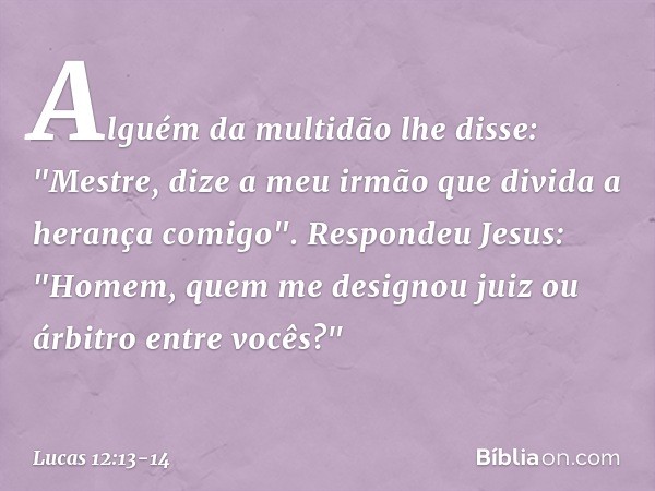 Alguém da multidão lhe disse: "Mestre, dize a meu irmão que divida a herança comigo". Respondeu Jesus: "Homem, quem me designou juiz ou árbitro entre vocês?" --