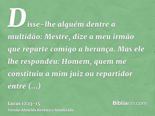 Disse-lhe alguém dentre a multidão: Mestre, dize a meu irmão que reparte comigo a herança.Mas ele lhe respondeu: Homem, quem me constituiu a mim juiz ou reparti