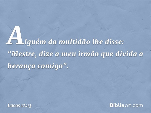 Alguém da multidão lhe disse: "Mestre, dize a meu irmão que divida a herança comigo". -- Lucas 12:13