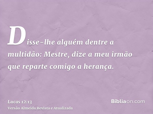 Disse-lhe alguém dentre a multidão: Mestre, dize a meu irmão que reparte comigo a herança.